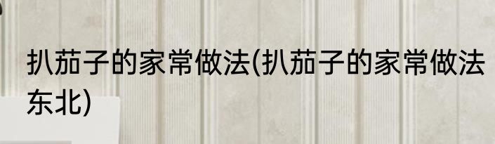 扒茄子的家常做法(扒茄子的家常做法东北)