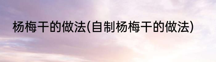 杨梅干的做法(自制杨梅干的做法)