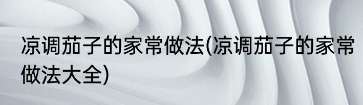 凉调茄子的家常做法(凉调茄子的家常做法大全)