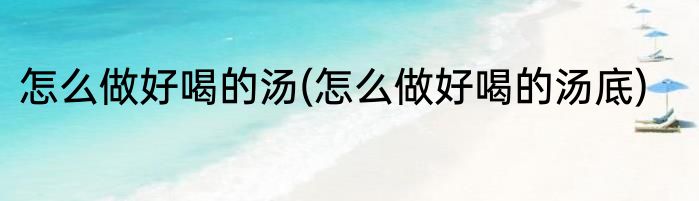 怎么做好喝的汤(怎么做好喝的汤底)