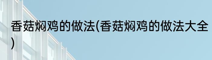 香菇焖鸡的做法(香菇焖鸡的做法大全)