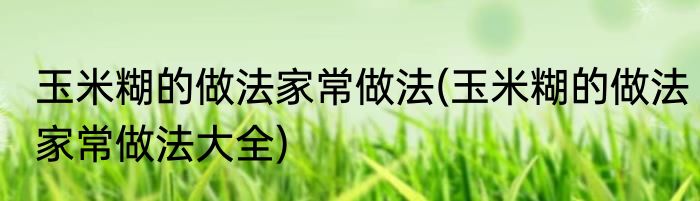 玉米糊的做法家常做法(玉米糊的做法家常做法大全)