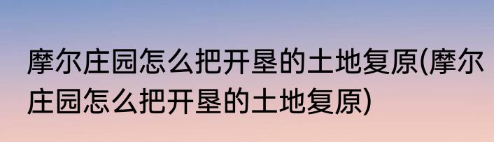 摩尔庄园怎么把开垦的土地复原(摩尔庄园怎么把开垦的土地复原)