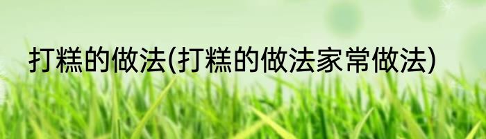 打糕的做法(打糕的做法家常做法)