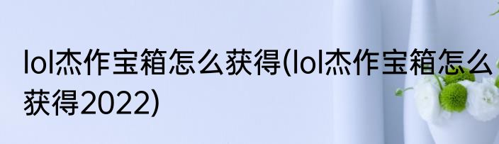 lol杰作宝箱怎么获得(lol杰作宝箱怎么获得2022)
