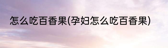 怎么吃百香果(孕妇怎么吃百香果)