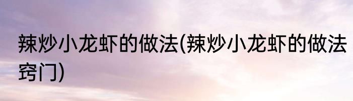 辣炒小龙虾的做法(辣炒小龙虾的做法窍门)