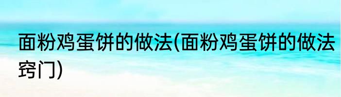面粉鸡蛋饼的做法(面粉鸡蛋饼的做法窍门)