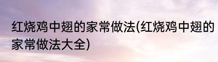 红烧鸡中翅的家常做法(红烧鸡中翅的家常做法大全)