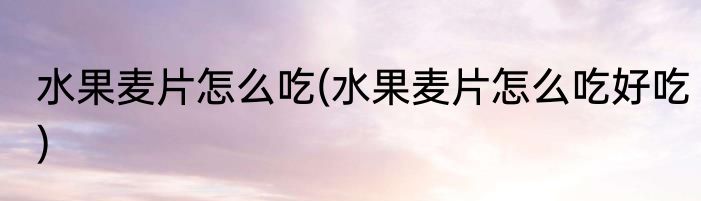 水果麦片怎么吃(水果麦片怎么吃好吃)