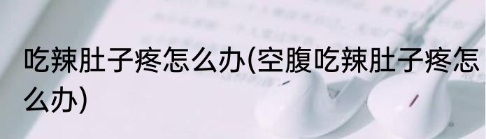 吃辣肚子疼怎么办(空腹吃辣肚子疼怎么办)