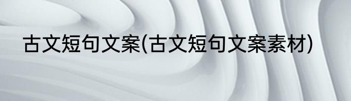 古文短句文案(古文短句文案素材)