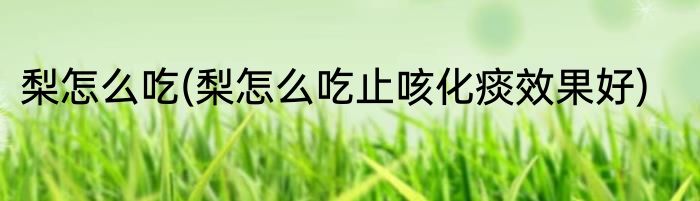 梨怎么吃(梨怎么吃止咳化痰效果好)