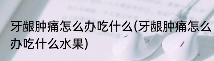 牙龈肿痛怎么办吃什么(牙龈肿痛怎么办吃什么水果)