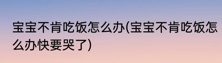 宝宝不肯吃饭怎么办(宝宝不肯吃饭怎么办快要哭了)