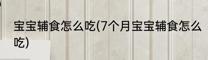 宝宝辅食怎么吃(7个月宝宝辅食怎么吃)