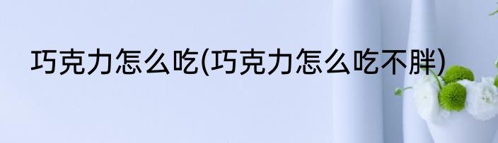 巧克力怎么吃(巧克力怎么吃不胖)