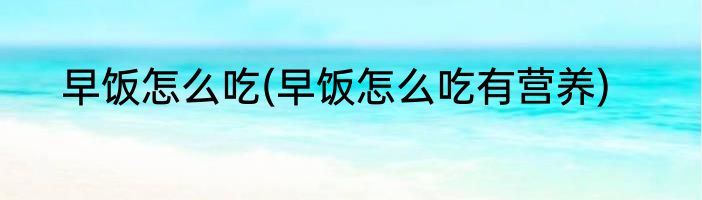 早饭怎么吃(早饭怎么吃有营养)