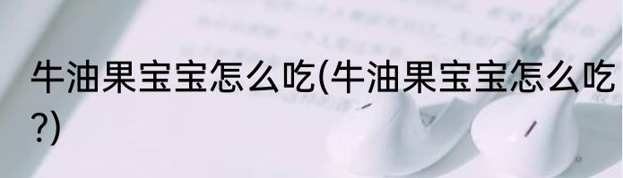 牛油果宝宝怎么吃(牛油果宝宝怎么吃?)