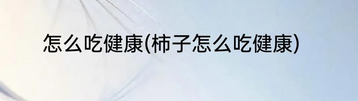 怎么吃健康(柿子怎么吃健康)
