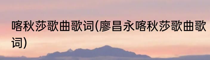 喀秋莎歌曲歌词(廖昌永喀秋莎歌曲歌词)