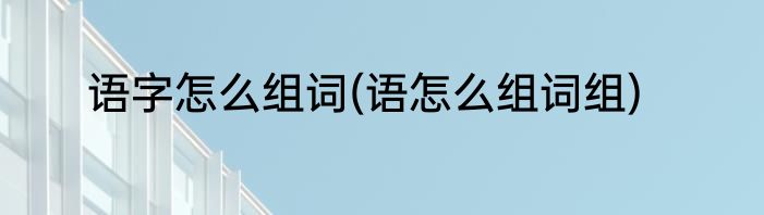 语字怎么组词(语怎么组词组)