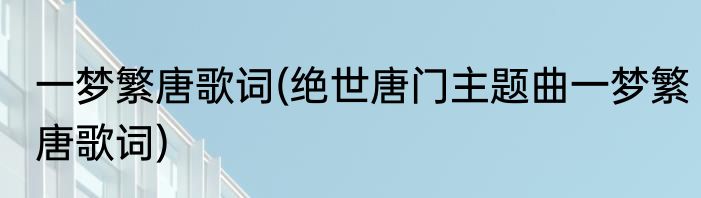 一梦繁唐歌词(绝世唐门主题曲一梦繁唐歌词)