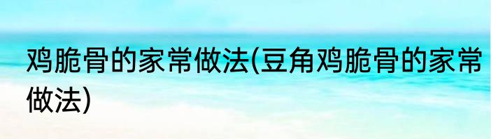 鸡脆骨的家常做法(豆角鸡脆骨的家常做法)