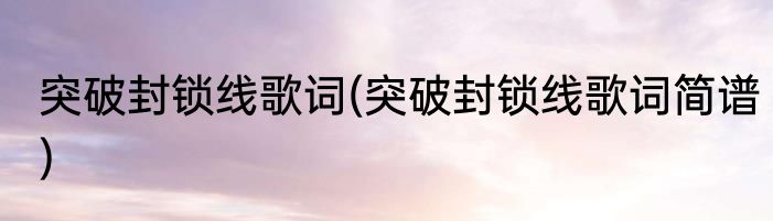 突破封锁线歌词(突破封锁线歌词简谱)