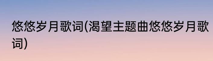 悠悠岁月歌词(渴望主题曲悠悠岁月歌词)