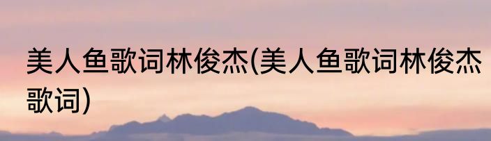 美人鱼歌词林俊杰(美人鱼歌词林俊杰歌词)