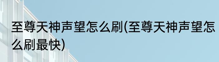 至尊天神声望怎么刷(至尊天神声望怎么刷最快)