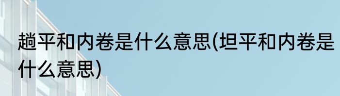 趟平和内卷是什么意思(坦平和内卷是什么意思)