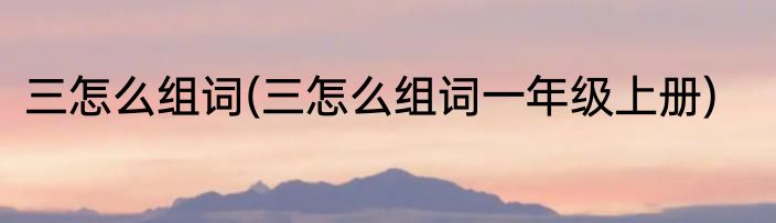 三怎么组词(三怎么组词一年级上册)