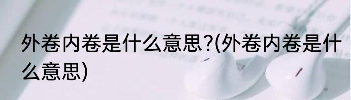 外卷内卷是什么意思?(外卷内卷是什么意思)