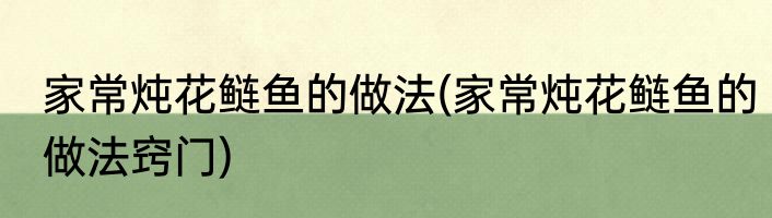 家常炖花鲢鱼的做法(家常炖花鲢鱼的做法窍门)