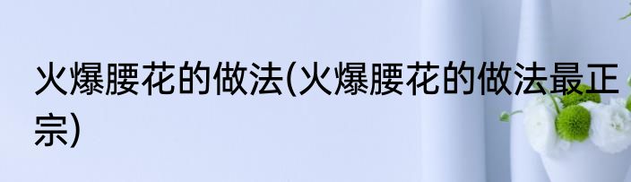 火爆腰花的做法(火爆腰花的做法最正宗)