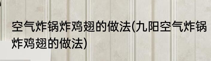 空气炸锅炸鸡翅的做法(九阳空气炸锅炸鸡翅的做法)
