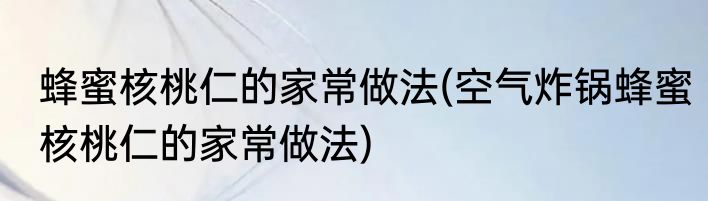 蜂蜜核桃仁的家常做法(空气炸锅蜂蜜核桃仁的家常做法)