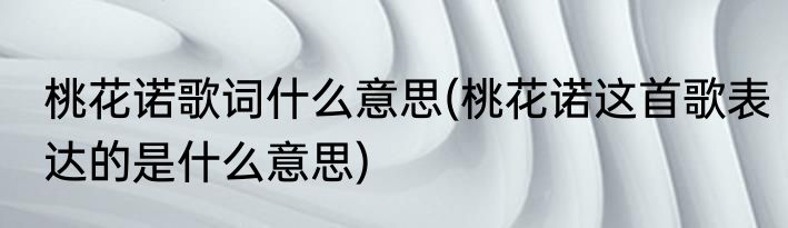 桃花诺歌词什么意思(桃花诺这首歌表达的是什么意思)