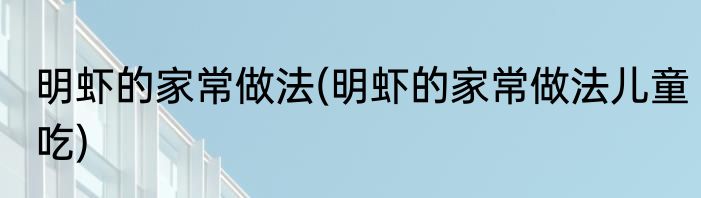 明虾的家常做法(明虾的家常做法儿童吃)