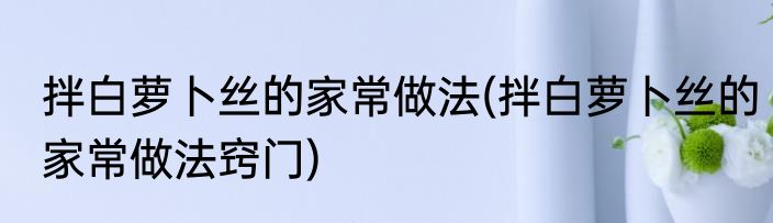拌白萝卜丝的家常做法(拌白萝卜丝的家常做法窍门)