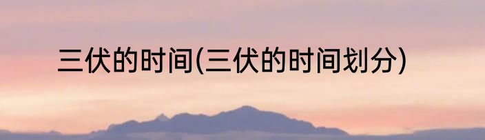 三伏的时间(三伏的时间划分)