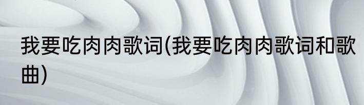 我要吃肉肉歌词(我要吃肉肉歌词和歌曲)