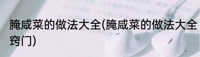 腌咸菜的做法大全(腌咸菜的做法大全窍门)