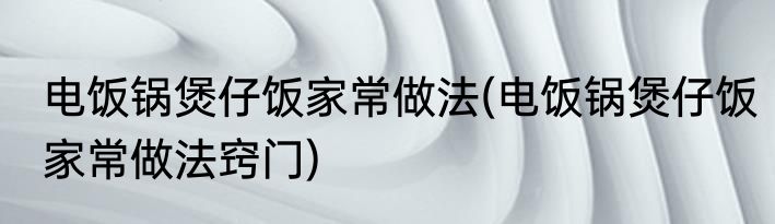 电饭锅煲仔饭家常做法(电饭锅煲仔饭家常做法窍门)