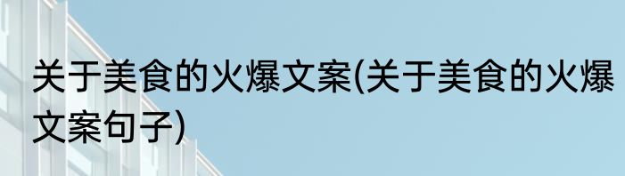 关于美食的火爆文案(关于美食的火爆文案句子)