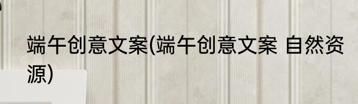 端午创意文案(端午创意文案 自然资源)