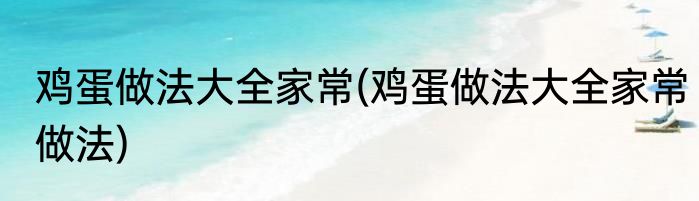 鸡蛋做法大全家常(鸡蛋做法大全家常做法)