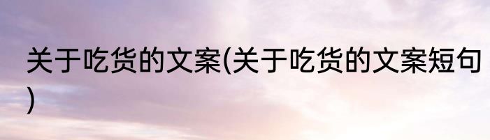 关于吃货的文案(关于吃货的文案短句)